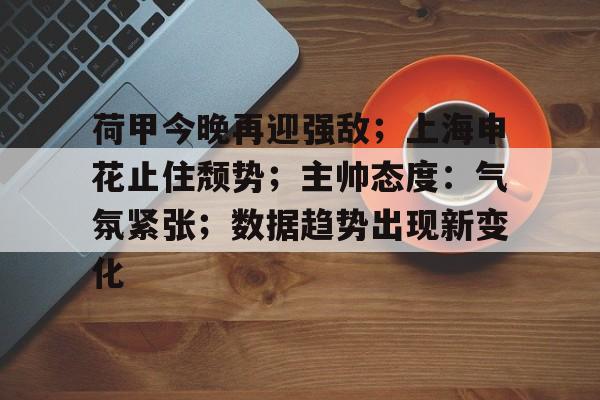荷甲今晚再迎强敌；上海申花止住颓势；主帅态度：气氛紧张；数据趋势出现新变化的简单介绍